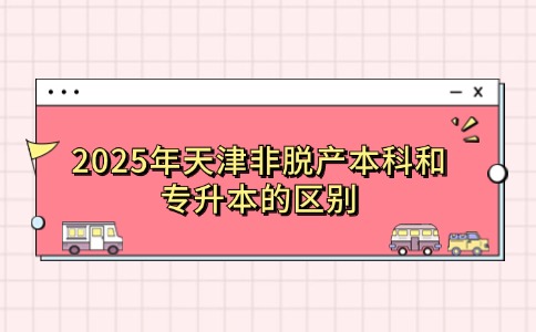 2025年天津非脱产本科和专升本的区别