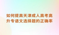 如何提高天津成人高考高升专语文选择题的正确率