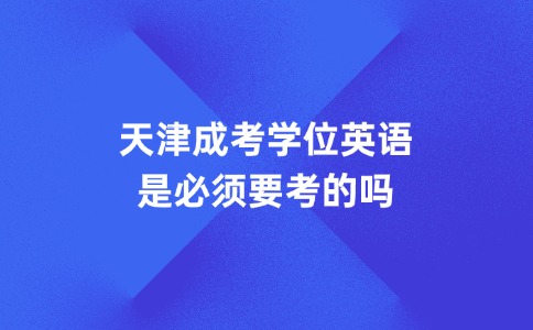 天津成考学位英语是必须要考的吗