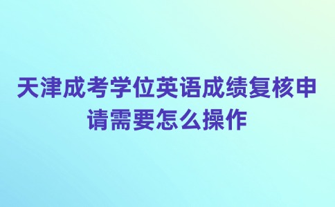 天津成考学位英语成绩复核申请需要怎么操作