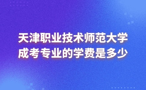 天津职业技术师范大学成考专业的学费是多少