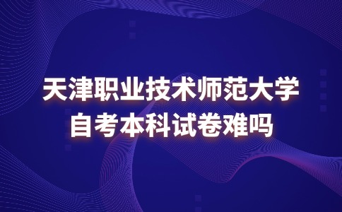 天津职业技术师范大学自考本科试卷难吗