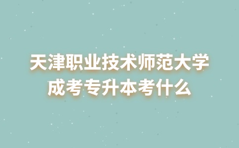 天津职业技术师范大学成考专升本考什么