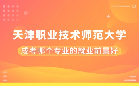 天津职业技术师范大学成考哪个专业的就业前景好