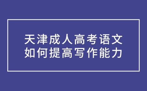 天津成人高考语文如何提高写作能力