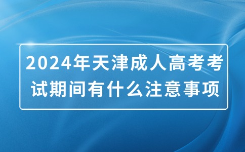 2024年天津成人高考考试期间有什么注意事项