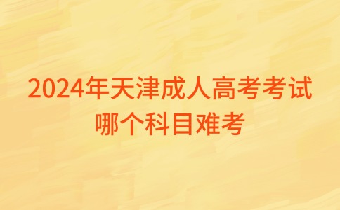 2024年天津成人高考考试哪个科目难考