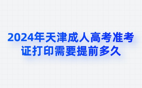 2024年天津成人高考准考证打印需要提前多久