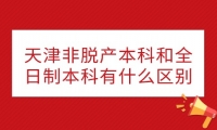 天津非脱产本科和全日制本科有什么区别