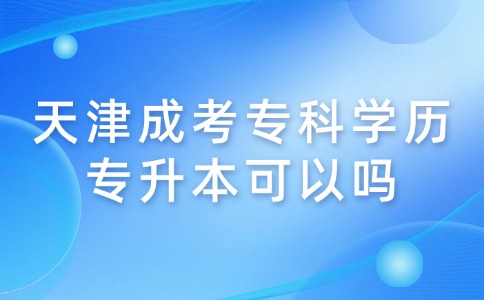 天津成考专科学历专升本可以吗