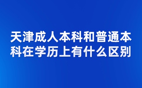 天津成人本科和普通本科在学历上有什么区别