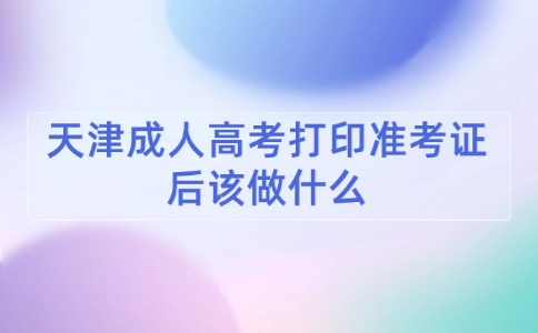 天津成人高考打印准考证后该做什么