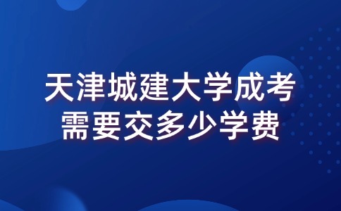 天津城建大学成考需要交多少学费