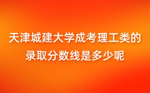 天津城建大学成考理工类的录取分数线是多少呢