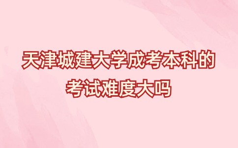 天津城建大学成考本科的考试难度大吗