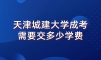 天津城建大学成考需要交多少学费