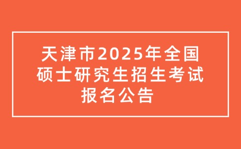 天津市2025年全国硕士研究生招生考试报名公告 