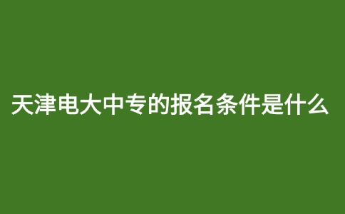 天津电大中专的报名条件是什么