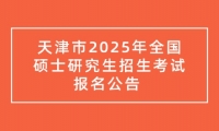 天津市2025年全国硕士研究生招生考试报名公告 