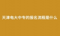 天津电大中专的报名流程是什么