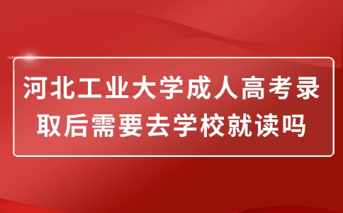 河北工业大学成人高考录取后需要去学校就读吗