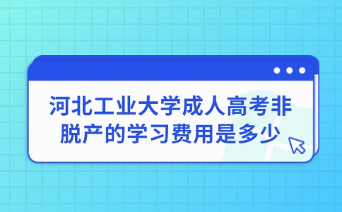 河北工业大学成人高考非脱产的学习费用是多少