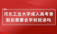 河北工业大学成人高考录取后需要去学校就读吗