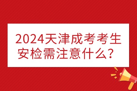 2024天津成考考生安检需注意什么？