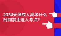 2024天津成人高考什么时间禁止进入考点？