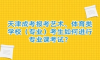 天津成考报考艺术、体育类学校（专业）考生如何进行专业课考试？