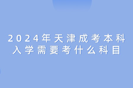 2024年天津成考本科入学需要考什么科目