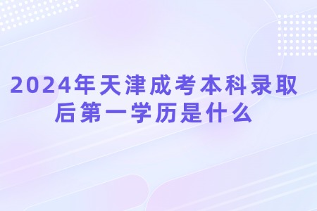 2024年天津成考本科录取后第一学历是什么