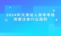 2024年天津成人高考考场需要注意什么规则