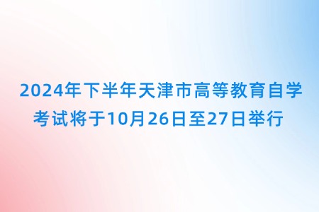 2024年下半年天津市高等教育自学考试将于10月26日至27日举行 