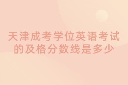 天津成考学位英语考试的及格分数线是多少