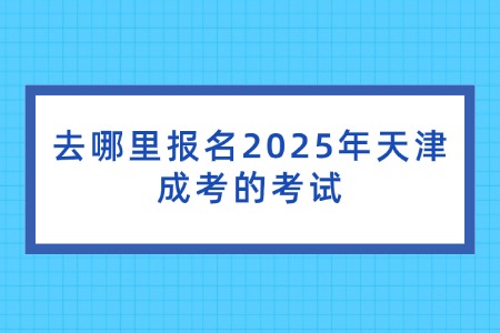 去哪里报名2025年天津成考的考试