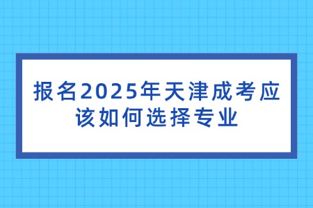 报名2025年天津成考应该如何选择专业