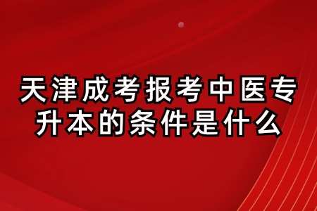 天津成考报考中医专升本的条件是什么