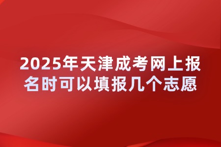 2025年天津成考网上报名时可以填报几个志愿?