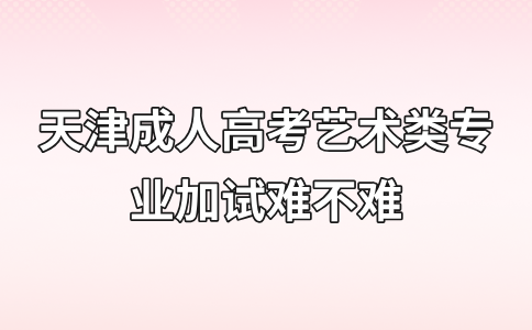 成考1天津成人高考艺术类专业加试难不难