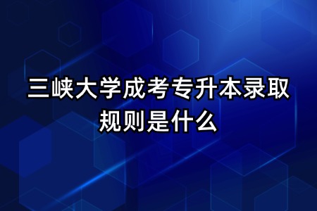 三峡大学成考专升本录取规则是什么