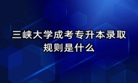 三峡大学成考专升本录取规则是什么