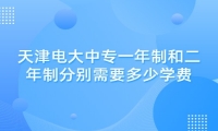 天津电大中专一年制和二年制分别需要多少学费