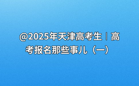 @2025年天津高考生︱高考报名那些事儿（一）