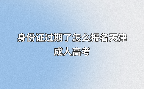 身份证过期了怎么报名天津成人高考