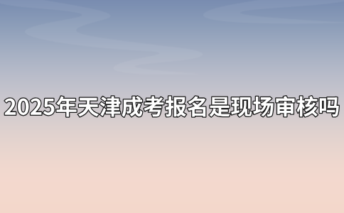 2025年天津成考报名是现场审核吗