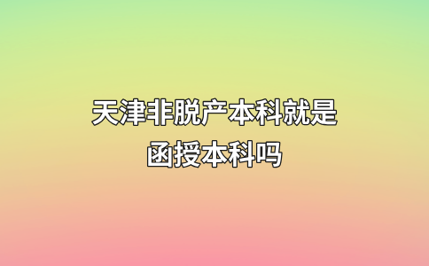 天津非脱产本科就是函授本科吗