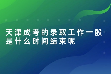 天津成考的录取工作一般是什么时间结束呢