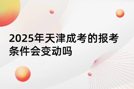 2025年天津成考的报考条件会变动吗