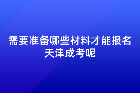 需要准备哪些材料才能报名天津成考呢